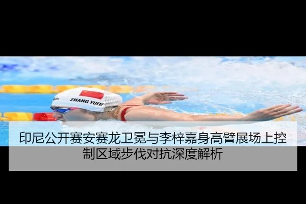 印尼公开赛安赛龙卫冕与李梓嘉身高臂展场上控制区域步伐对抗深度解析